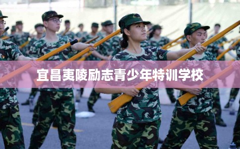 宜昌夷陵励志青少年特训学校