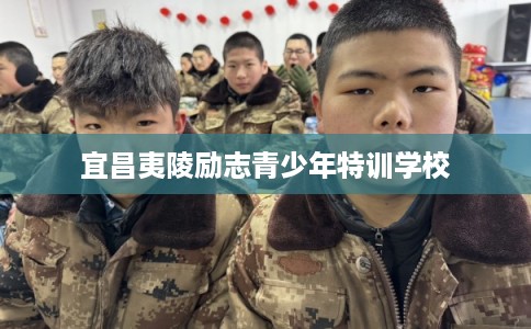 宜昌夷陵励志青少年特训学校
