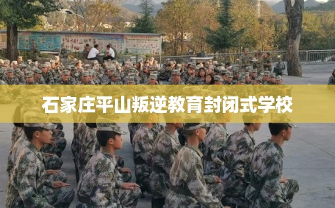 石家庄平山叛逆教育封闭式学校 石家庄平山叛逆教育封闭式学校