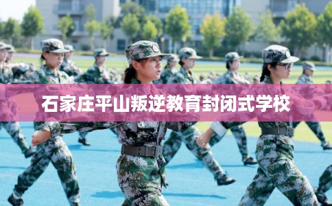 石家庄平山叛逆教育封闭式学校 石家庄平山叛逆教育封闭式学校