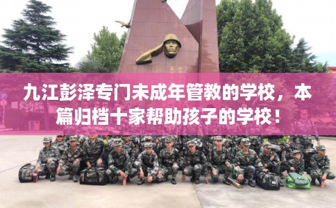九江彭泽专门未成年管教的学校,本篇归档十家帮助孩子的学校! 九江彭泽专门未成年管教的学校,本篇归档十家帮助孩子的学校!