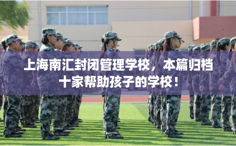 上海南汇封闭管理学校,本篇归档十家帮助孩子的学校! 上海南汇封闭管理学校,本篇归档十家帮助孩子的学校!