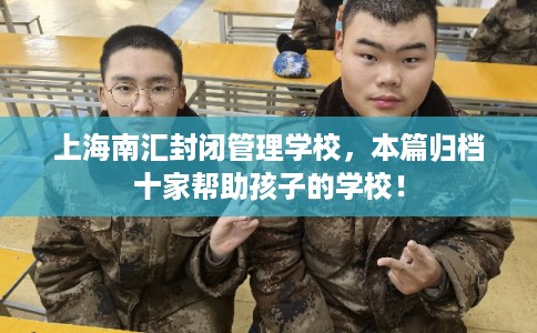上海南汇封闭管理学校，本篇归档十家帮助孩子的学校！