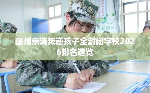 温州乐清叛逆孩子全封闭学校2026排名速览 温州乐清叛逆孩子全封闭学校2026排名速览