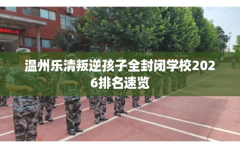 温州乐清叛逆孩子全封闭学校2026排名速览