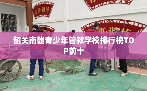 韶关南雄青少年管教学校排行榜TOP前十