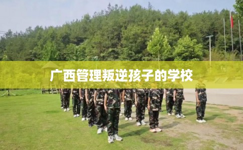 广西管理叛逆孩子的学校