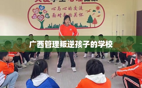 广西管理叛逆孩子的学校