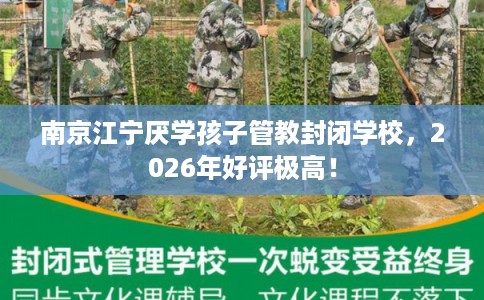 南京江宁厌学孩子管教封闭学校，2026年好评极高！