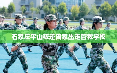 石家庄平山叛逆离家出走管教学校 石家庄平山叛逆离家出走管教学校