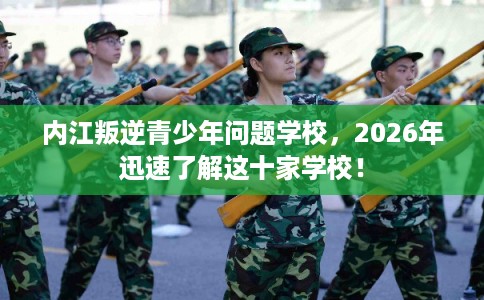 内江叛逆青少年问题学校,2026年迅速了解这十家学校! 内江叛逆青少年问题学校,2026年迅速了解这十家学校!