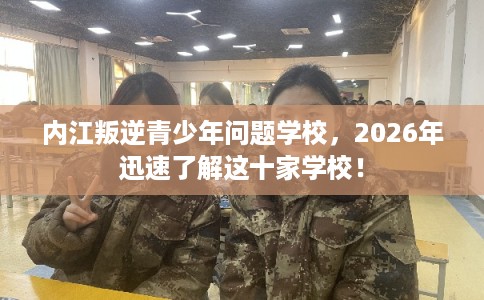 内江叛逆青少年问题学校,2026年迅速了解这十家学校! 内江叛逆青少年问题学校,2026年迅速了解这十家学校!