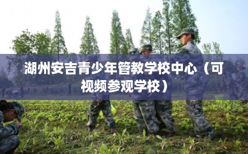 湖州安吉青少年管教学校中心(可视频参观学校) 湖州安吉青少年管教学校中心(可视频参观学校)
