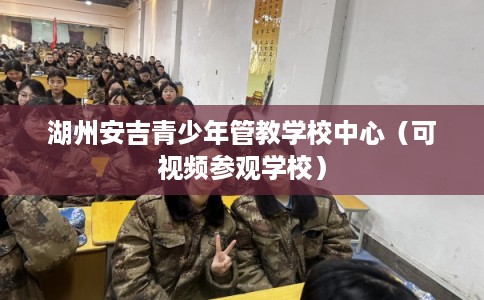 湖州安吉青少年管教学校中心(可视频参观学校) 湖州安吉青少年管教学校中心(可视频参观学校)