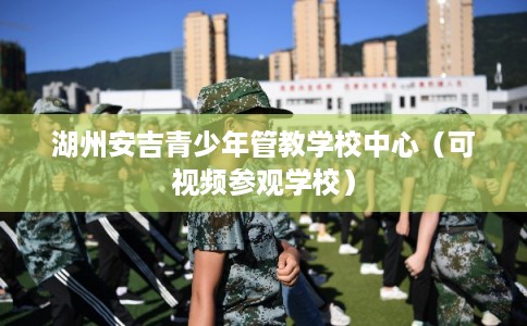 湖州安吉青少年管教学校中心（可视频参观学校）