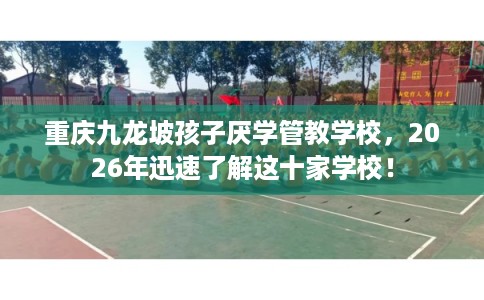 重庆九龙坡孩子厌学管教学校,2026年迅速了解这十家学校! 重庆九龙坡孩子厌学管教学校,2026年迅速了解这十家学校!