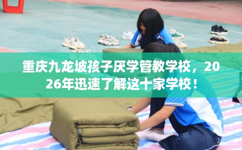 重庆九龙坡孩子厌学管教学校，2026年迅速了解这十家学校！
