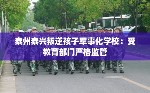 泰州泰兴叛逆孩子军事化学校：受教育部门严格监管