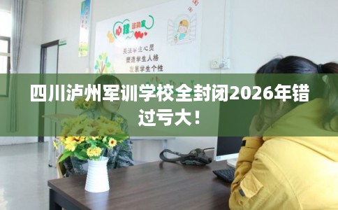 四川泸州军训学校全封闭2026年错过亏大！