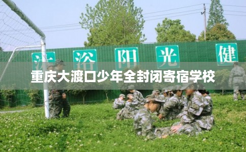 重庆大渡口少年全封闭寄宿学校 重庆大渡口少年全封闭寄宿学校