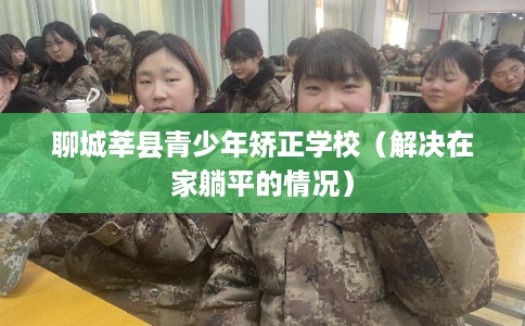 聊城莘县青少年矫正学校（解决在家躺平的情况）