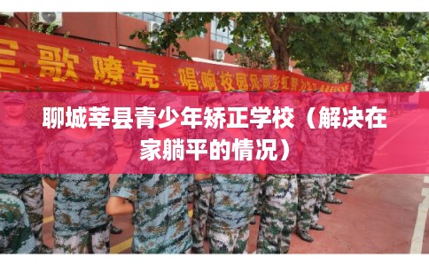 聊城莘县青少年矫正学校（解决在家躺平的情况）