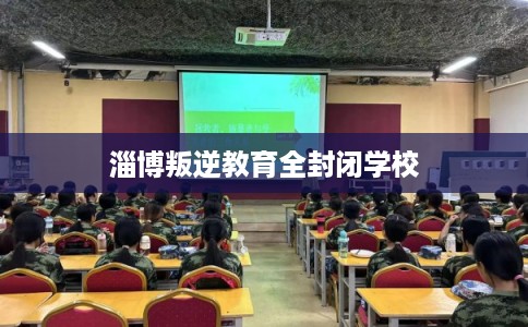 淄博叛逆教育全封闭学校