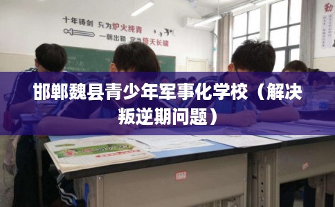 邯郸魏县青少年军事化学校（解决叛逆期问题）