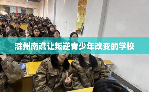 滁州南谯让叛逆青少年改变的学校