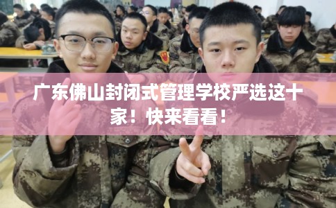 广东佛山封闭式管理学校严选这十家！快来看看！