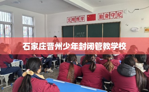 石家庄晋州少年封闭管教学校 石家庄晋州少年封闭管教学校