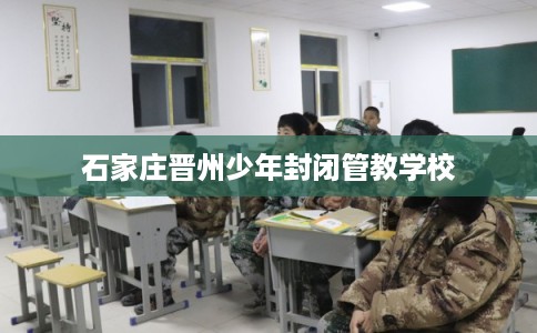 石家庄晋州少年封闭管教学校