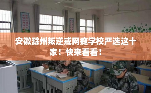安徽滁州叛逆戒网瘾学校严选这十家!快来看看! 安徽滁州叛逆戒网瘾学校严选这十家!快来看看!