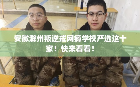安徽滁州叛逆戒网瘾学校严选这十家！快来看看！