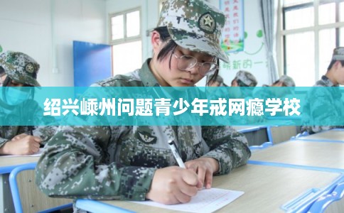 绍兴嵊州问题青少年戒网瘾学校