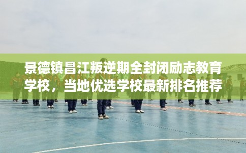 景德镇昌江叛逆期全封闭励志教育学校,当地优选学校最新排名推荐! 景德镇昌江叛逆期全封闭励志教育学校,当地优选学校最新排名推荐!