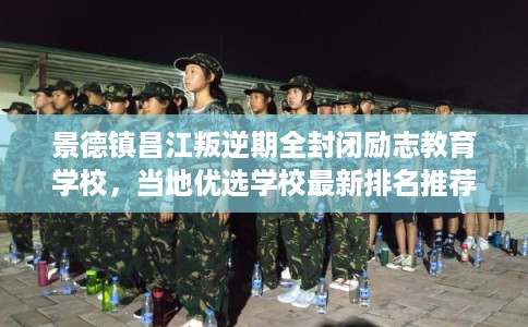 景德镇昌江叛逆期全封闭励志教育学校,当地优选学校最新排名推荐! 景德镇昌江叛逆期全封闭励志教育学校,当地优选学校最新排名推荐!