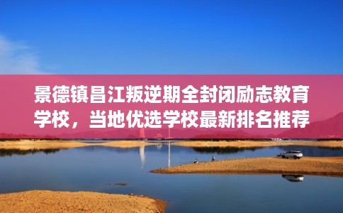 景德镇昌江叛逆期全封闭励志教育学校，当地优选学校最新排名推荐!