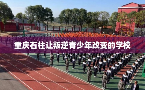 重庆石柱让叛逆青少年改变的学校