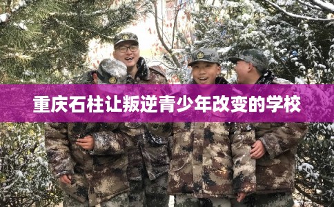 重庆石柱让叛逆青少年改变的学校