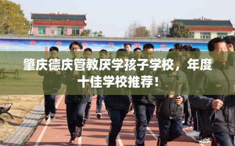 肇庆德庆管教厌学孩子学校,年度十佳学校推荐! 肇庆德庆管教厌学孩子学校,年度十佳学校推荐!