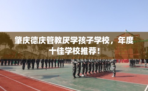 肇庆德庆管教厌学孩子学校，年度十佳学校推荐！
