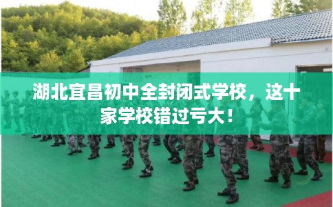 湖北宜昌初中全封闭式学校，这十家学校错过亏大！