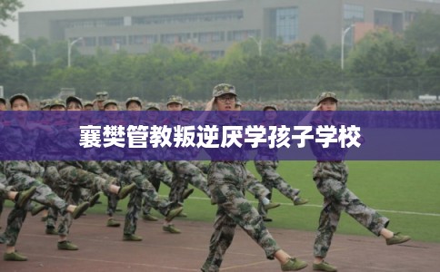 襄樊管教叛逆厌学孩子学校