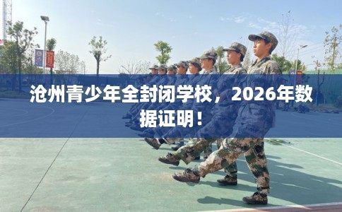 沧州青少年全封闭学校，2026年数据证明！