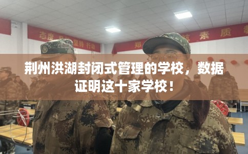 荆州洪湖封闭式管理的学校，数据证明这十家学校！