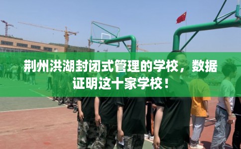 荆州洪湖封闭式管理的学校，数据证明这十家学校！