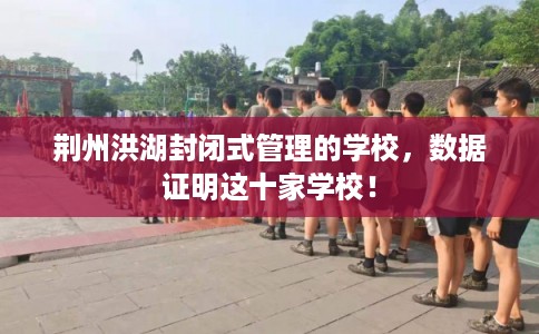 荆州洪湖封闭式管理的学校，数据证明这十家学校！