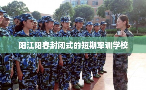 阳江阳春封闭式的短期军训学校