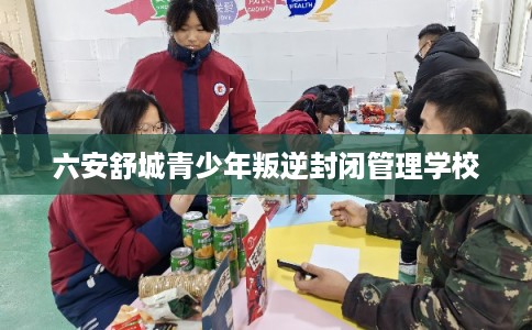 六安舒城青少年叛逆封闭管理学校